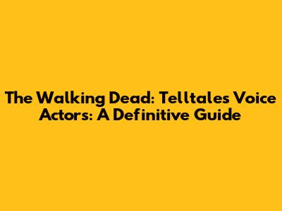 The Walking Dead: Telltale's Voice Actors: A Definitive Guide