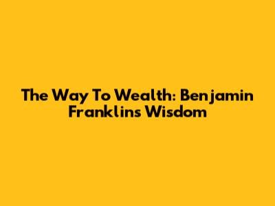 The Way To Wealth: Benjamin Franklin's Wisdom