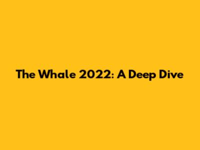 The Whale 2022: A Deep Dive