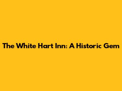 The White Hart Inn: A Historic Gem