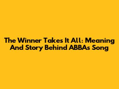 The Winner Takes It All: Meaning And Story Behind ABBA's Song