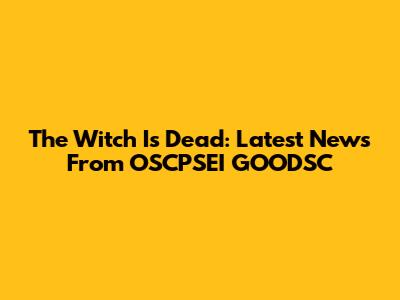 The Witch Is Dead: Latest News From OSCPSEI GOODSC