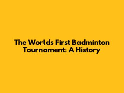 The World's First Badminton Tournament: A History