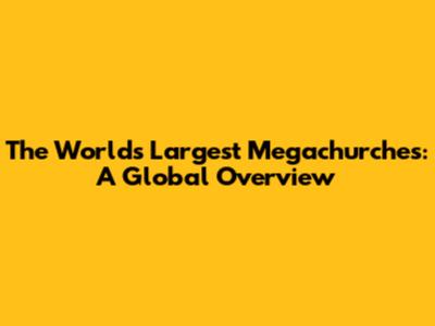 The World's Largest Megachurches: A Global Overview