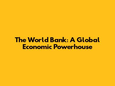 The World Bank: A Global Economic Powerhouse