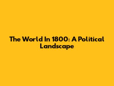 The World In 1800: A Political Landscape
