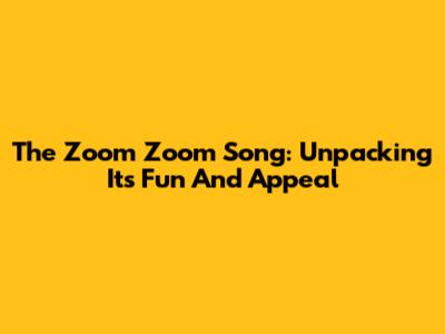 The Zoom Zoom Song: Unpacking Its Fun And Appeal