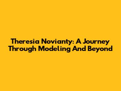 Theresia Novianty: A Journey Through Modeling And Beyond