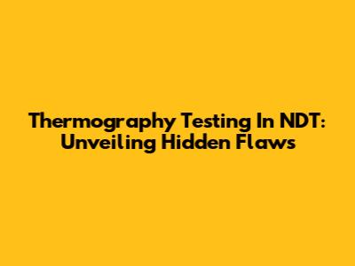Thermography Testing In NDT: Unveiling Hidden Flaws