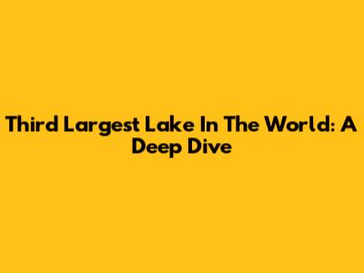 Third Largest Lake In The World: A Deep Dive