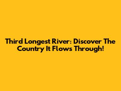 Third Longest River: Discover The Country It Flows Through!