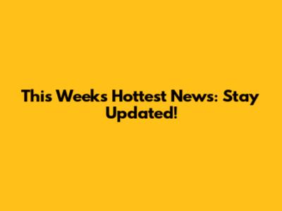 This Week's Hottest News: Stay Updated!
