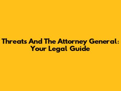 Threats And The Attorney General: Your Legal Guide