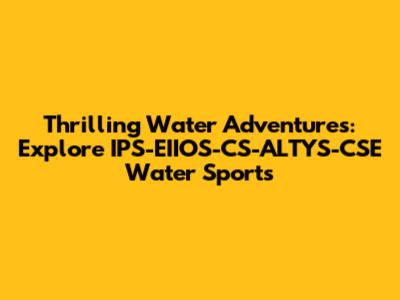Thrilling Water Adventures: Explore IPS-EIIOS-CS-ALTYS-CSE Water Sports