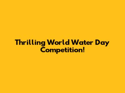 Thrilling World Water Day Competition!