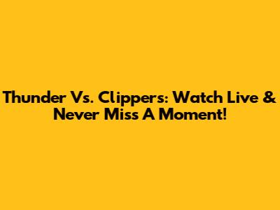 Thunder Vs. Clippers: Watch Live & Never Miss A Moment!