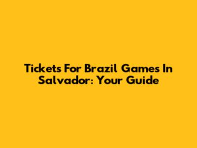 Tickets For Brazil Games In Salvador: Your Guide