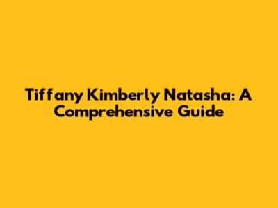 Tiffany Kimberly Natasha: A Comprehensive Guide