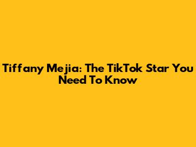 Tiffany Mejia: The TikTok Star You Need To Know