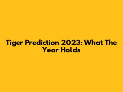 Tiger Prediction 2023: What The Year Holds