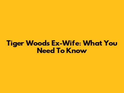 Tiger Woods' Ex-Wife: What You Need To Know