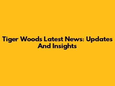 Tiger Woods Latest News: Updates And Insights