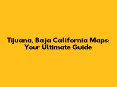 Tijuana, Baja California Maps: Your Ultimate Guide