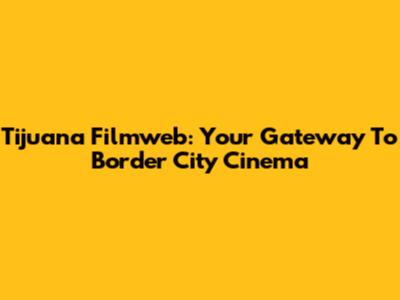 Tijuana Filmweb: Your Gateway To Border City Cinema