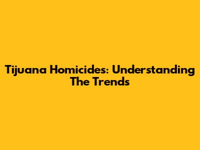 Tijuana Homicides: Understanding The Trends