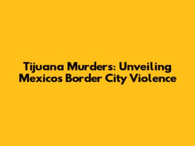 Tijuana Murders: Unveiling Mexico's Border City Violence