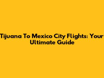 Tijuana To Mexico City Flights: Your Ultimate Guide