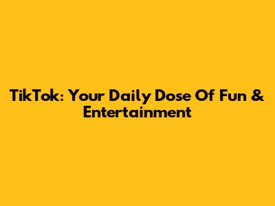 TikTok: Your Daily Dose Of Fun & Entertainment