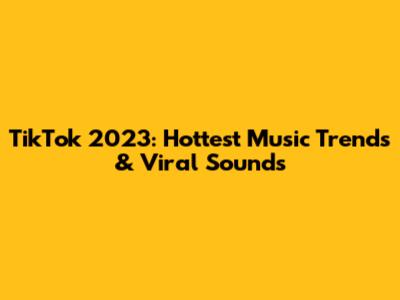 TikTok 2023: Hottest Music Trends & Viral Sounds