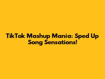 TikTok Mashup Mania: Sped Up Song Sensations!