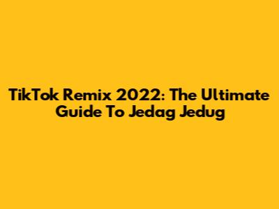 TikTok Remix 2022: The Ultimate Guide To Jedag Jedug