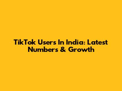 TikTok Users In India: Latest Numbers & Growth