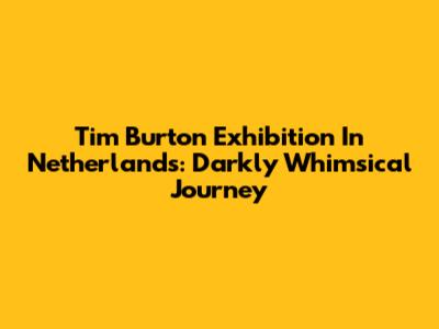 Tim Burton Exhibition In Netherlands: Darkly Whimsical Journey