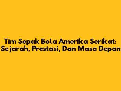 Tim Sepak Bola Amerika Serikat: Sejarah, Prestasi, Dan Masa Depan