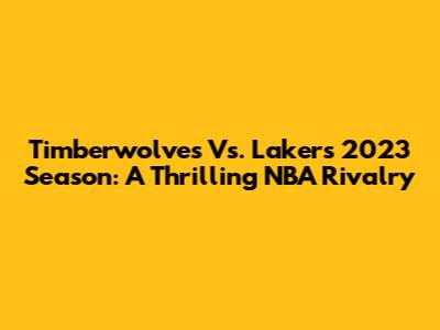 Timberwolves Vs. Lakers 2023 Season: A Thrilling NBA Rivalry