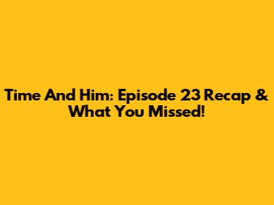 Time And Him: Episode 23 Recap & What You Missed!