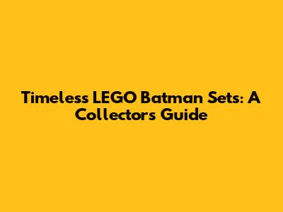 Timeless LEGO Batman Sets: A Collector's Guide