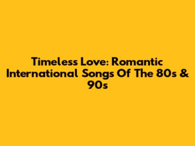 Timeless Love: Romantic International Songs Of The 80s & 90s