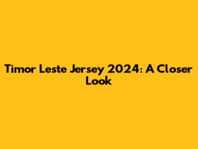 Timor Leste Jersey 2024: A Closer Look