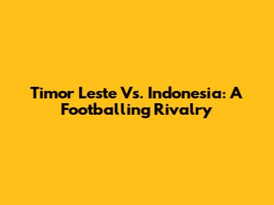 Timor Leste Vs. Indonesia: A Footballing Rivalry