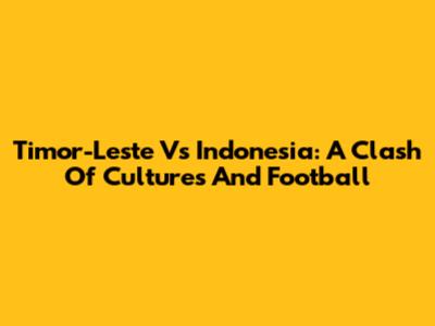 Timor-Leste Vs Indonesia: A Clash Of Cultures And Football