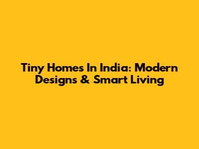 Tiny Homes In India: Modern Designs & Smart Living