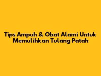 Tips Ampuh & Obat Alami Untuk Memulihkan Tulang Patah