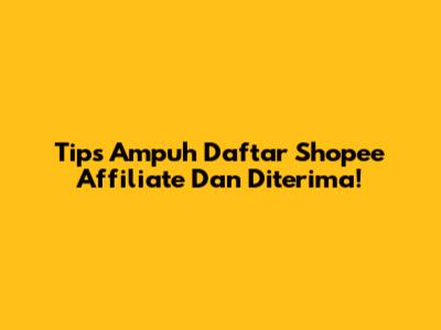 Tips Ampuh Daftar Shopee Affiliate Dan Diterima!