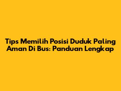Tips Memilih Posisi Duduk Paling Aman Di Bus: Panduan Lengkap