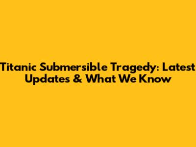 Titanic Submersible Tragedy: Latest Updates & What We Know